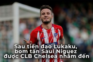 Sau tiền đạo Lukaku, bom tấn Saul Niguez được CLB Chelsea nhắm đến