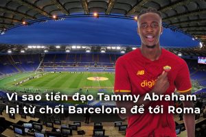 Vì sao tiền đạo Tammy Abraham lại từ chối Barcelona để tới Roma