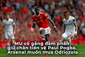 MU cố gắng đàm phán giữ chân tiền vệ Paul Pogba, Arsenal muốn mua Odriozola